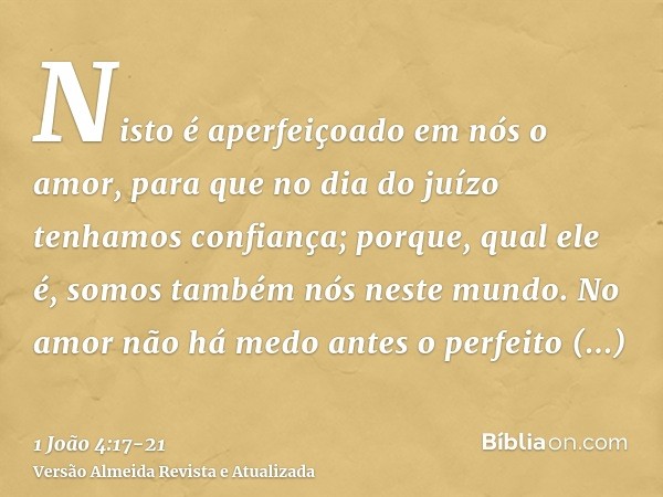 Nisto é aperfeiçoado em nós o amor, para que no dia do juízo tenhamos confiança; porque, qual ele é, somos também nós neste mundo.No amor não há medo antes o pe