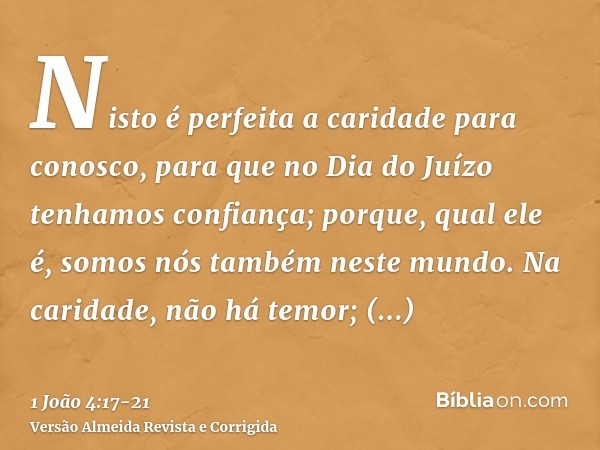 Nisto é perfeita a caridade para conosco, para que no Dia do Juízo tenhamos confiança; porque, qual ele é, somos nós também neste mundo.Na caridade, não há temo