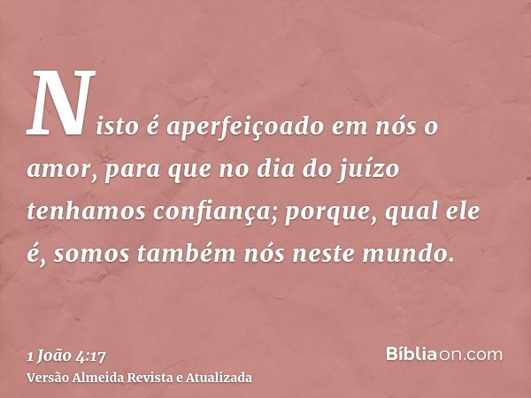 Nisto é aperfeiçoado em nós o amor, para que no dia do juízo tenhamos confiança; porque, qual ele é, somos também nós neste mundo.