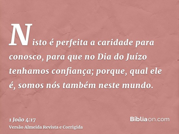 Nisto é perfeita a caridade para conosco, para que no Dia do Juízo tenhamos confiança; porque, qual ele é, somos nós também neste mundo.