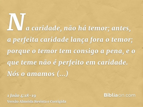 Na caridade, não há temor; antes, a perfeita caridade lança fora o temor; porque o temor tem consigo a pena, e o que teme não é perfeito em caridade.Nós o amamo