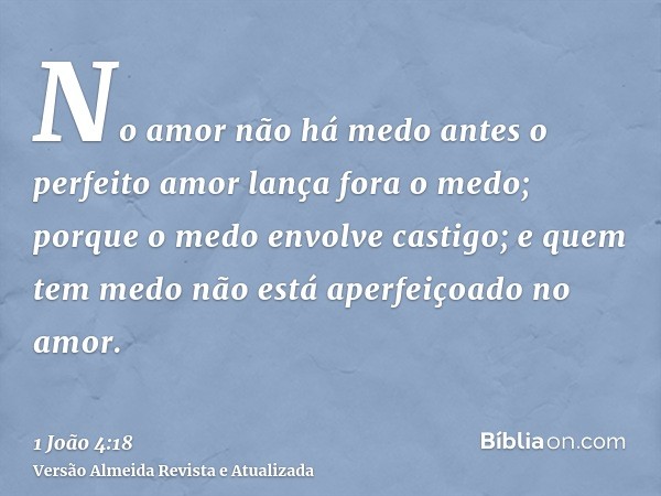 No amor não há medo antes o perfeito amor lança fora o medo; porque o medo envolve castigo; e quem tem medo não está aperfeiçoado no amor.