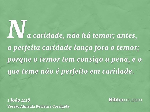 Na caridade, não há temor; antes, a perfeita caridade lança fora o temor; porque o temor tem consigo a pena, e o que teme não é perfeito em caridade.