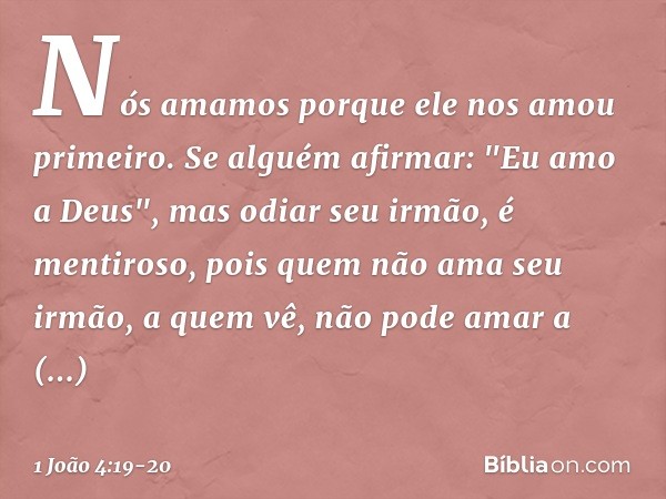 Nós amamos porque ele nos amou primeiro. Se alguém afirmar: "Eu amo a Deus", mas odiar seu irmão, é mentiroso, pois quem não ama seu irmão, a quem vê, não pode 