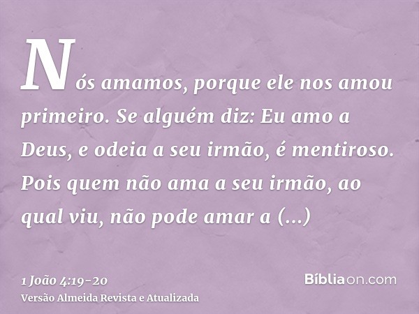 Nós amamos, porque ele nos amou primeiro.Se alguém diz: Eu amo a Deus, e odeia a seu irmão, é mentiroso. Pois quem não ama a seu irmão, ao qual viu, não pode am