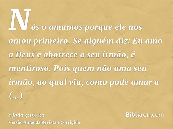 Nós o amamos porque ele nos amou primeiro.Se alguém diz: Eu amo a Deus e aborrece a seu irmão, é mentiroso. Pois quem não ama seu irmão, ao qual viu, como pode 