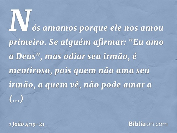 Nós amamos porque ele nos amou primeiro. Se alguém afirmar: "Eu amo a Deus", mas odiar seu irmão, é mentiroso, pois quem não ama seu irmão, a quem vê, não pode