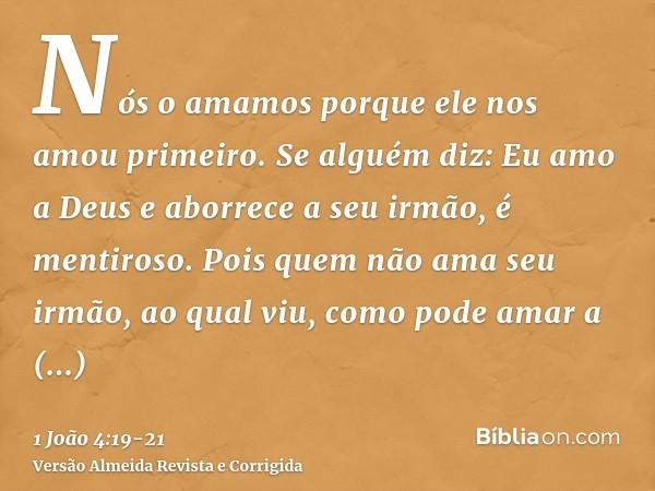 Nós o amamos porque ele nos amou primeiro.Se alguém diz: Eu amo a Deus e aborrece a seu irmão, é mentiroso. Pois quem não ama seu irmão, ao qual viu, como pode 