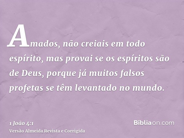 Amados, não creiais em todo espírito, mas provai se os espíritos são de Deus, porque já muitos falsos profetas se têm levantado no mundo.