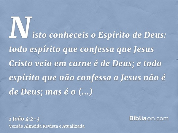 Nisto conheceis o Espírito de Deus: todo espírito que confessa que Jesus Cristo veio em carne é de Deus;e todo espírito que não confessa a Jesus não é de Deus; 