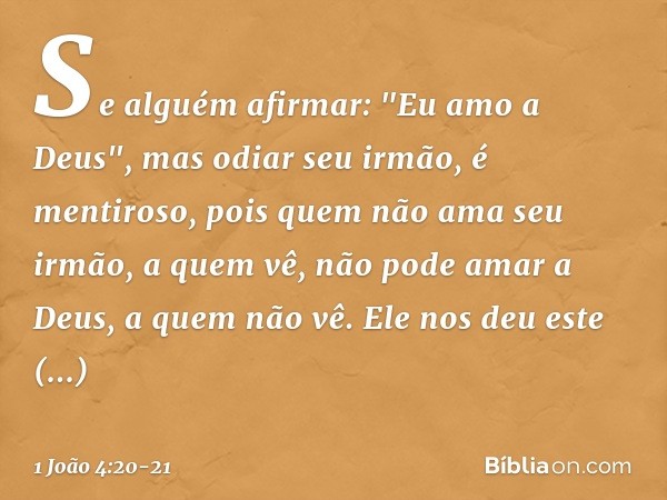 Se alguém afirmar: "Eu amo a Deus", mas odiar seu irmão, é mentiroso, pois quem não ama seu irmão, a quem vê, não pode amar a Deus, a quem não vê. Ele nos deu e