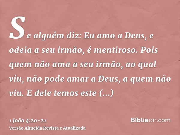 Se alguém diz: Eu amo a Deus, e odeia a seu irmão, é mentiroso. Pois quem não ama a seu irmão, ao qual viu, não pode amar a Deus, a quem não viu.E dele temos es