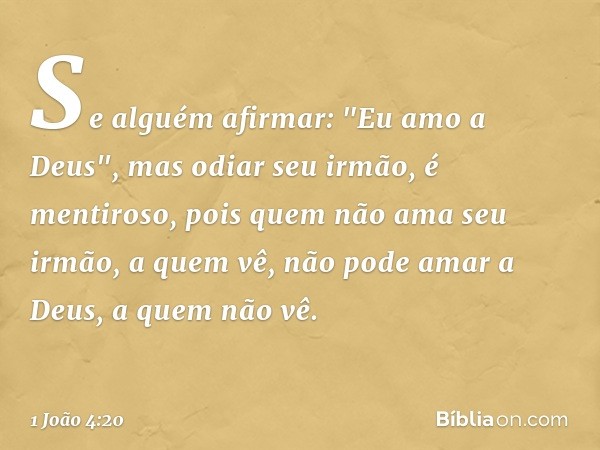 Se alguém afirmar: "Eu amo a Deus", mas odiar seu irmão, é mentiroso, pois quem não ama seu irmão, a quem vê, não pode amar a Deus, a quem não vê. -- 1 João 4:2