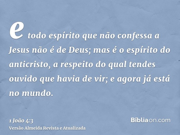 e todo espírito que não confessa a Jesus não é de Deus; mas é o espírito do anticristo, a respeito do qual tendes ouvido que havia de vir; e agora já está no mu