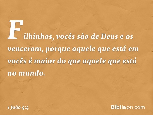 Filhinhos, vocês são de Deus e os venceram, porque aquele que está em vocês é maior do que aquele que está no mundo. -- 1 João 4:4