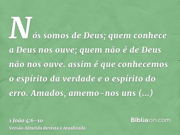 Nós somos de Deus; quem conhece a Deus nos ouve; quem não é de Deus não nos ouve. assim é que conhecemos o espírito da verdade e o espírito do erro.Amados, amem