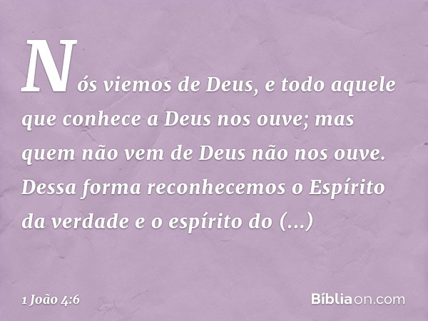 Nós viemos de Deus, e todo aquele que conhece a Deus nos ouve; mas quem não vem de Deus não nos ouve. Dessa forma reconhecemos o Espírito da verdade e o espírit