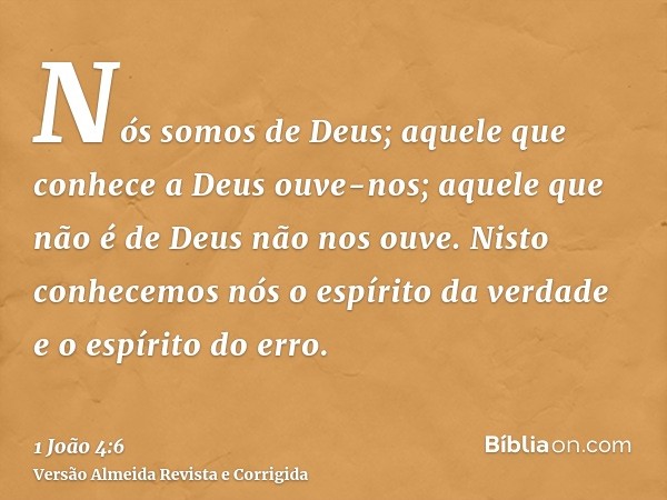 Nós somos de Deus; aquele que conhece a Deus ouve-nos; aquele que não é de Deus não nos ouve. Nisto conhecemos nós o espírito da verdade e o espírito do erro.