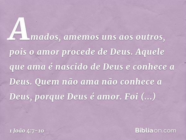 Amados, amemos uns aos outros, pois o amor procede de Deus. Aquele que ama é nascido de Deus e conhece a Deus. Quem não ama não conhece a Deus, porque Deus é am