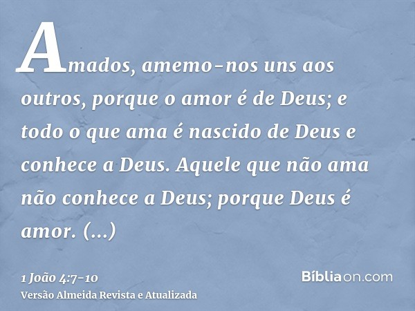 Amados, amemo-nos uns aos outros, porque o amor é de Deus; e todo o que ama é nascido de Deus e conhece a Deus.Aquele que não ama não conhece a Deus; porque Deu