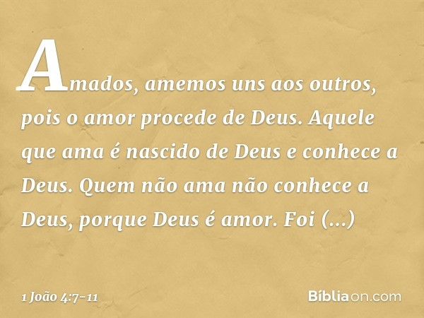 Amados, amemos uns aos outros, pois o amor procede de Deus. Aquele que ama é nascido de Deus e conhece a Deus. Quem não ama não conhece a Deus, porque Deus é am