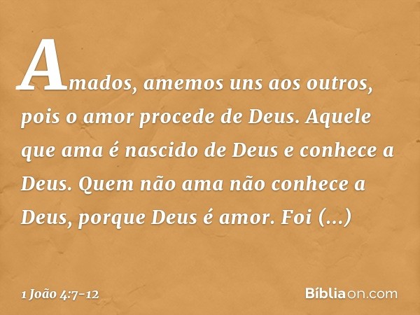 Amados, amemos uns aos outros, pois o amor procede de Deus. Aquele que ama é nascido de Deus e conhece a Deus. Quem não ama não conhece a Deus, porque Deus é am