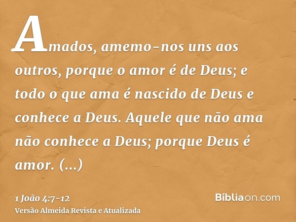 Amados, amemo-nos uns aos outros, porque o amor é de Deus; e todo o que ama é nascido de Deus e conhece a Deus.Aquele que não ama não conhece a Deus; porque Deu