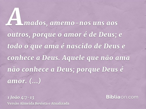 Amados, amemo-nos uns aos outros, porque o amor é de Deus; e todo o que ama é nascido de Deus e conhece a Deus.Aquele que não ama não conhece a Deus; porque Deu