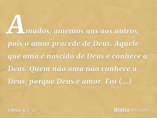 Amados, amemos uns aos outros, pois o amor procede de Deus. Aquele que ama é nascido de Deus e conhece a Deus. Quem não ama não conhece a Deus, porque Deus é am