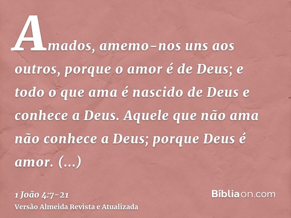 Amados, amemo-nos uns aos outros, porque o amor é de Deus; e todo o que ama é nascido de Deus e conhece a Deus.Aquele que não ama não conhece a Deus; porque Deu