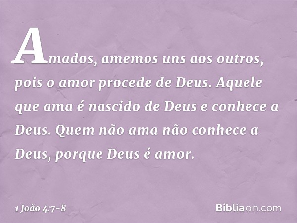 Amados, amemos uns aos outros, pois o amor procede de Deus. Aquele que ama é nascido de Deus e conhece a Deus. Quem não ama não conhece a Deus, porque Deus é am