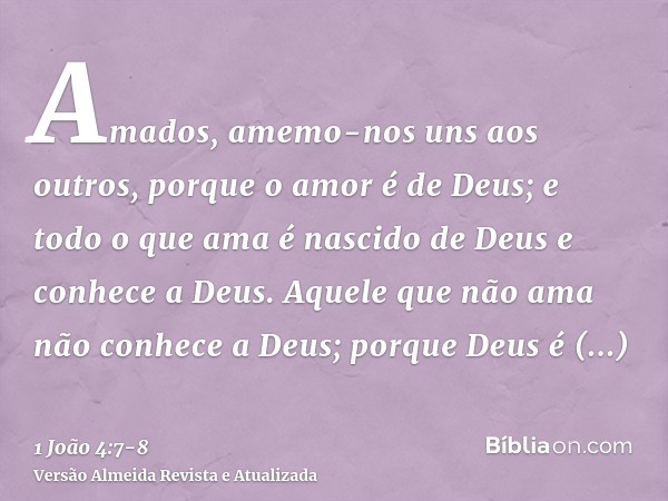 Amados, amemo-nos uns aos outros, porque o amor é de Deus; e todo o que ama é nascido de Deus e conhece a Deus.Aquele que não ama não conhece a Deus; porque Deu