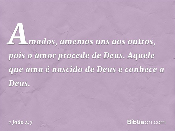 Amados, amemos uns aos outros, pois o amor procede de Deus. Aquele que ama é nascido de Deus e conhece a Deus. -- 1 João 4:7