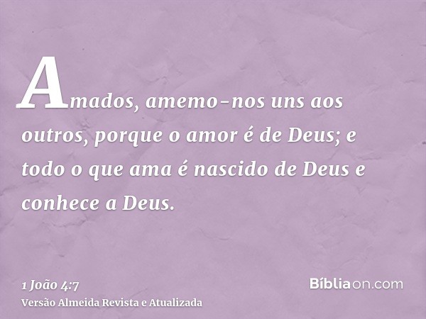 Amados, amemo-nos uns aos outros, porque o amor é de Deus; e todo o que ama é nascido de Deus e conhece a Deus.