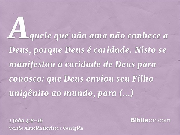 Aquele que não ama não conhece a Deus, porque Deus é caridade.Nisto se manifestou a caridade de Deus para conosco: que Deus enviou seu Filho unigênito ao mundo,