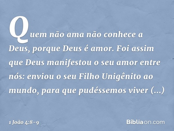 Quem não ama não conhece a Deus, porque Deus é amor. Foi assim que Deus manifestou o seu amor entre nós: enviou o seu Filho Unigênito ao mundo, para que pudésse