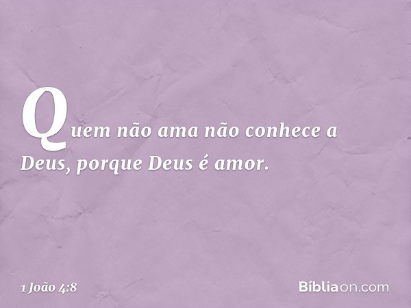 Quem não ama não conhece a Deus, porque Deus é amor. -- 1 João 4:8