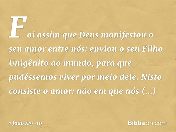 Foi assim que Deus manifestou o seu amor entre nós: enviou o seu Filho Unigênito ao mundo, para que pudéssemos viver por meio dele. Nisto consiste o amor: não e