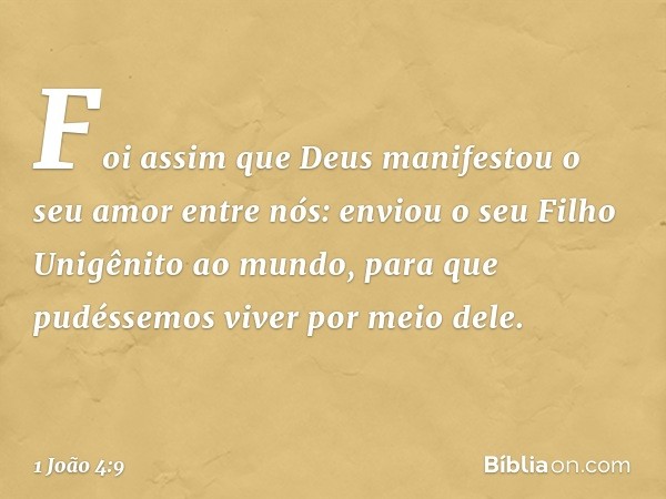 Foi assim que Deus manifestou o seu amor entre nós: enviou o seu Filho Unigênito ao mundo, para que pudéssemos viver por meio dele. -- 1 João 4:9