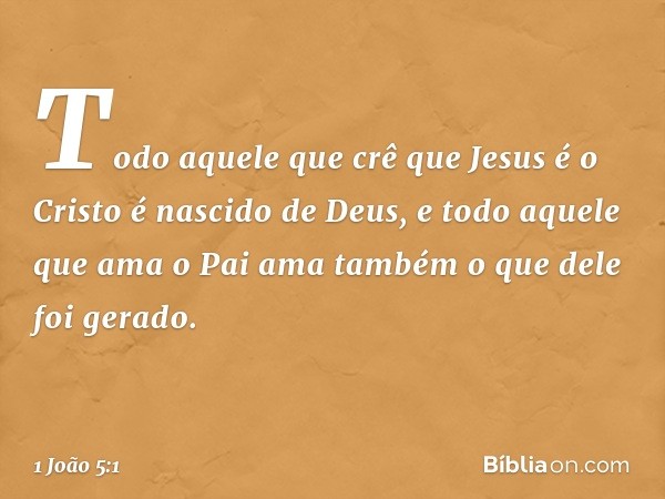 Todo aquele que crê que Jesus é o Cristo é nascido de Deus, e todo aquele que ama o Pai ama também o que dele foi gerado. -- 1 João 5:1