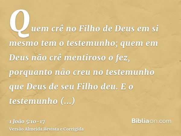 Quem crê no Filho de Deus em si mesmo tem o testemunho; quem em Deus não crê mentiroso o fez, porquanto não creu no testemunho que Deus de seu Filho deu.E o tes