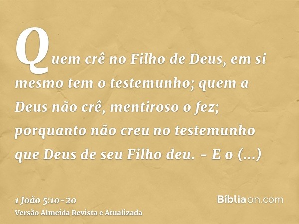 Quem crê no Filho de Deus, em si mesmo tem o testemunho; quem a Deus não crê, mentiroso o fez; porquanto não creu no testemunho que Deus de seu Filho deu. -E o 