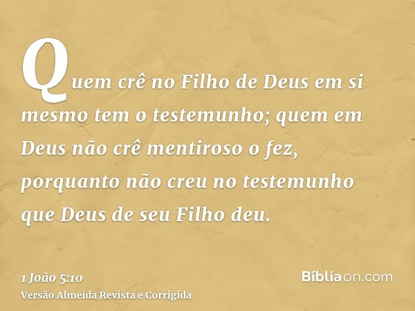 Quem crê no Filho de Deus em si mesmo tem o testemunho; quem em Deus não crê mentiroso o fez, porquanto não creu no testemunho que Deus de seu Filho deu.