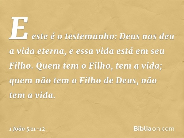 E este é o testemunho: Deus nos deu a vida eterna, e essa vida está em seu Filho. Quem tem o Filho, tem a vida; quem não tem o Filho de Deus, não tem a vida. --