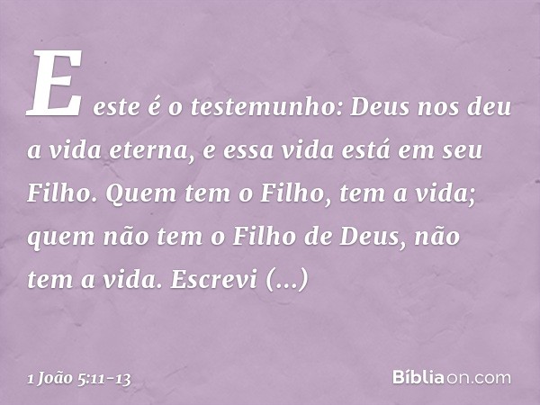 E este é o testemunho: Deus nos deu a vida eterna, e essa vida está em seu Filho. Quem tem o Filho, tem a vida; quem não tem o Filho de Deus, não tem a vida. Es