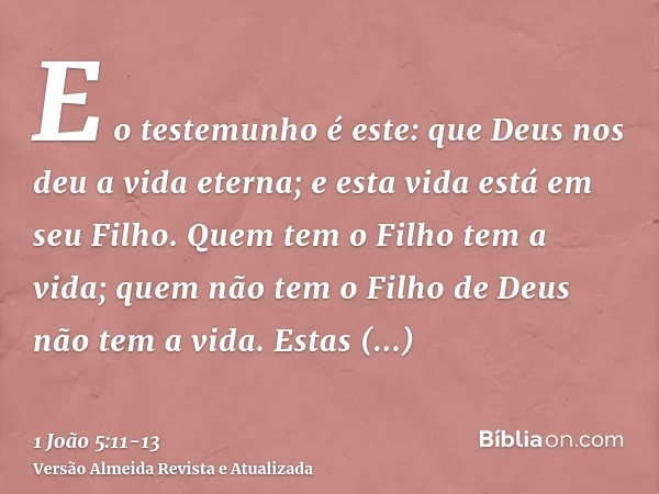 E o testemunho é este: que Deus nos deu a vida eterna; e esta vida está em seu Filho.Quem tem o Filho tem a vida; quem não tem o Filho de Deus não tem a vida.Es