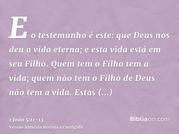 E o testemunho é este: que Deus nos deu a vida eterna; e esta vida está em seu Filho.Quem tem o Filho tem a vida; quem não tem o Filho de Deus não tem a vida.Es