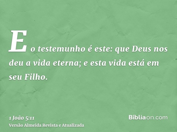 E o testemunho é este: que Deus nos deu a vida eterna; e esta vida está em seu Filho.