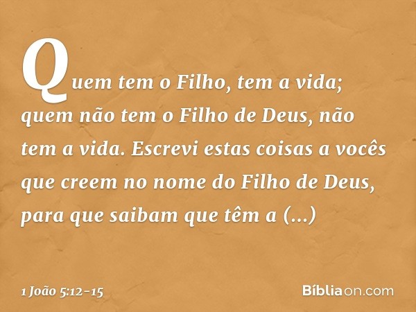 Quem tem o Filho, tem a vida; quem não tem o Filho de Deus, não tem a vida. Escrevi estas coisas a vocês que creem no nome do Filho de Deus, para que saibam que