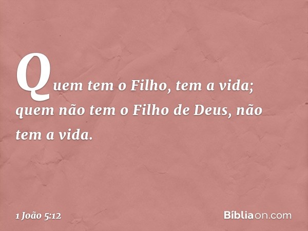 Quem tem o Filho, tem a vida; quem não tem o Filho de Deus, não tem a vida. -- 1 João 5:12